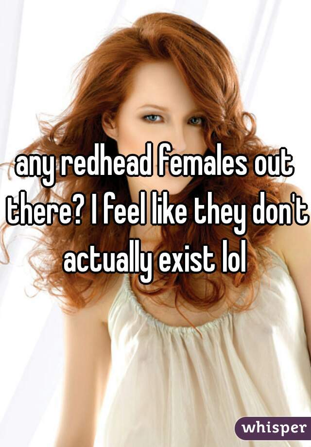 any redhead females out there? I feel like they don't actually exist lol 
