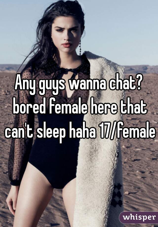 Any guys wanna chat? bored female here that can't sleep haha 17/female