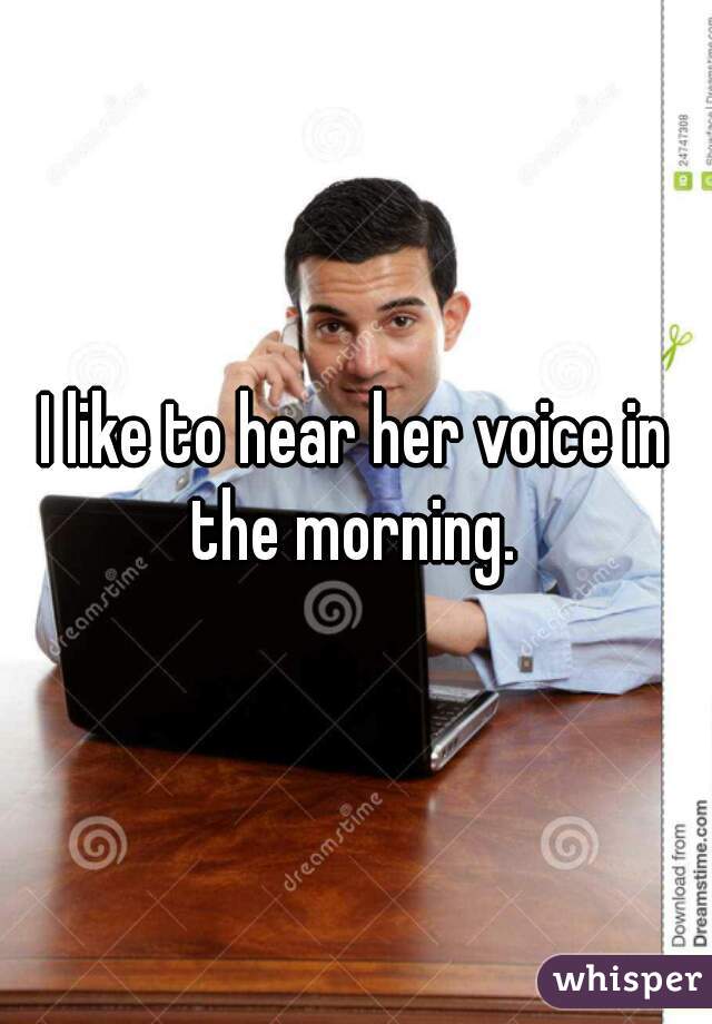 I like to hear her voice in the morning. 