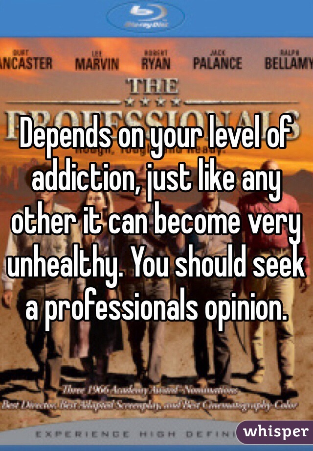 Depends on your level of addiction, just like any other it can become very unhealthy. You should seek a professionals opinion.