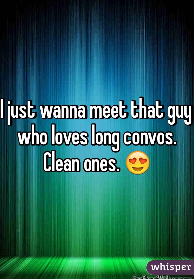 I just wanna meet that guy who loves long convos. Clean ones. 😍