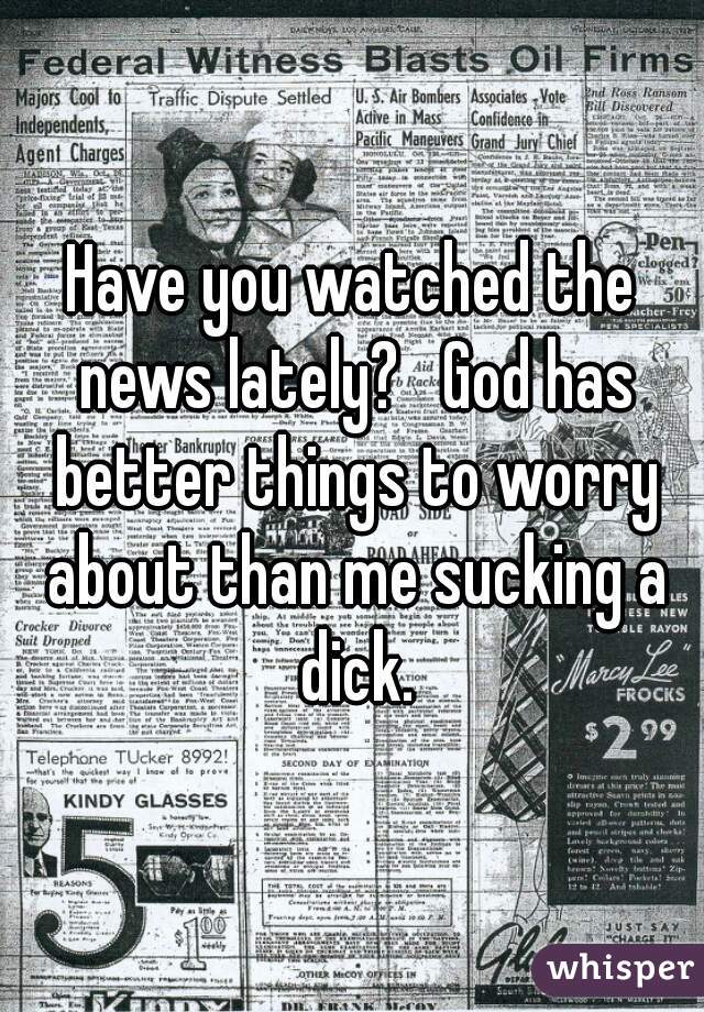 Have you watched the news lately?   God has better things to worry about than me sucking a dick.