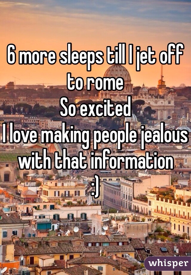 6 more sleeps till I jet off to rome 
So excited 
I love making people jealous with that information 
:) 