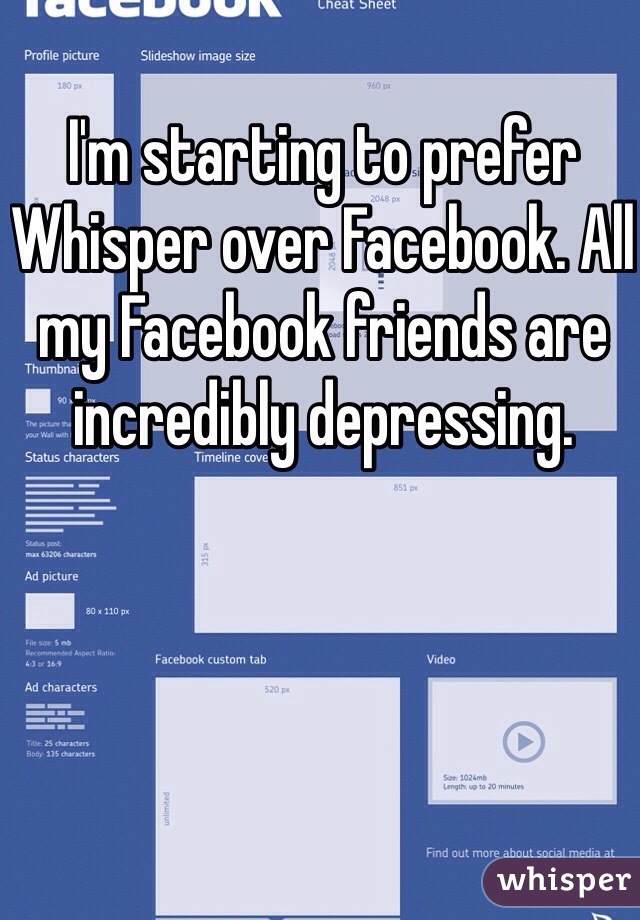 I'm starting to prefer Whisper over Facebook. All my Facebook friends are incredibly depressing. 
