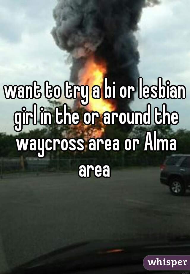 want to try a bi or lesbian girl in the or around the waycross area or Alma area 