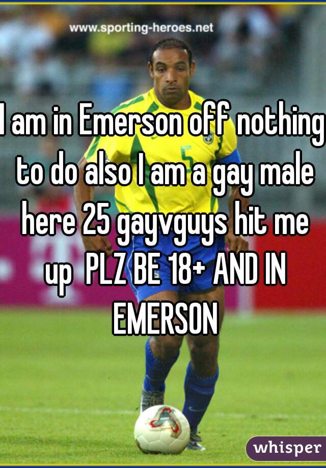 I am in Emerson off nothing to do also I am a gay male here 25 gayvguys hit me up  PLZ BE 18+ AND IN EMERSON