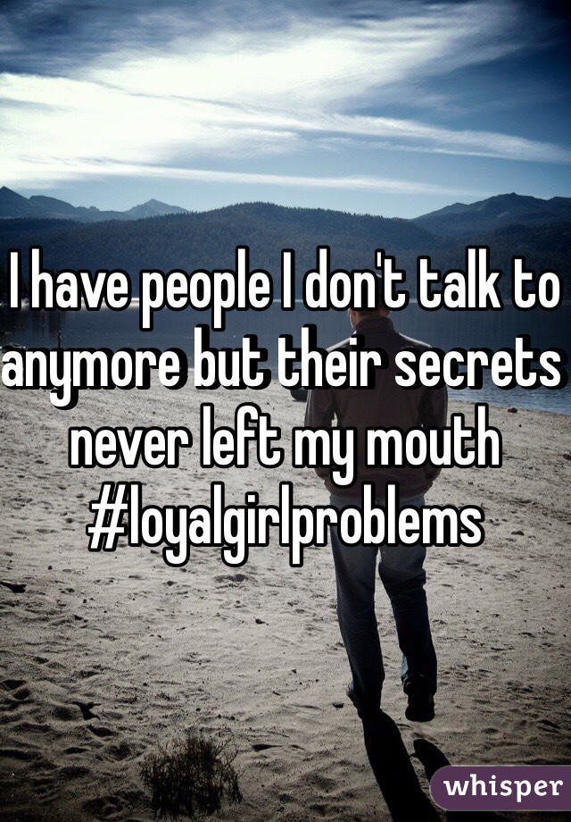 I have people I don't talk to anymore but their secrets never left my mouth #loyalgirlproblems
