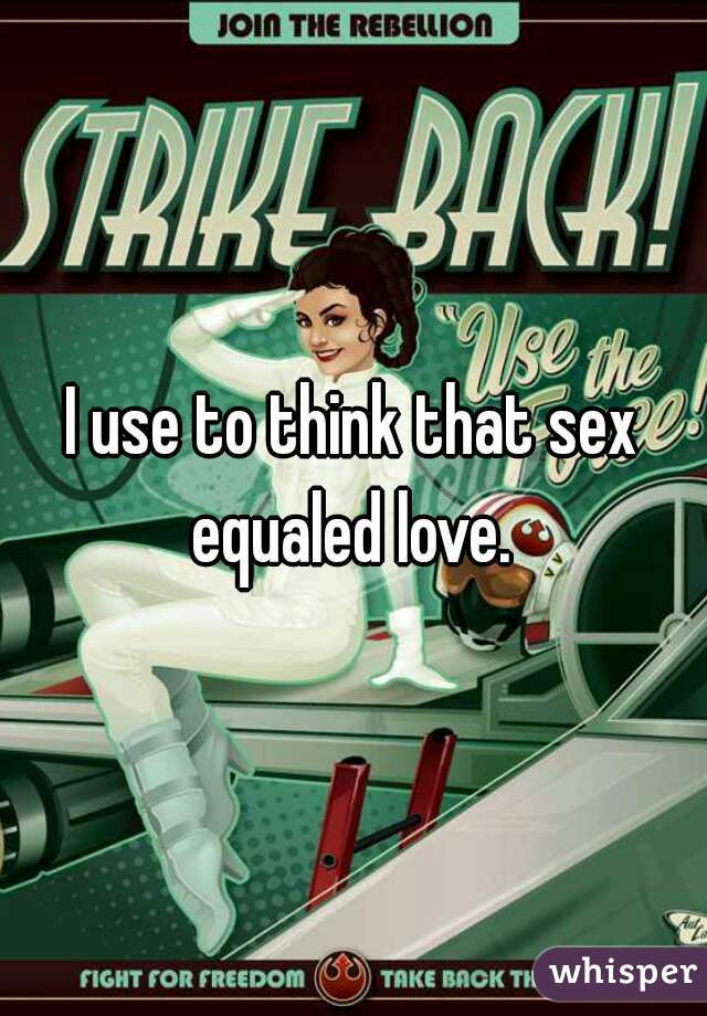 I use to think that sex equaled love. 