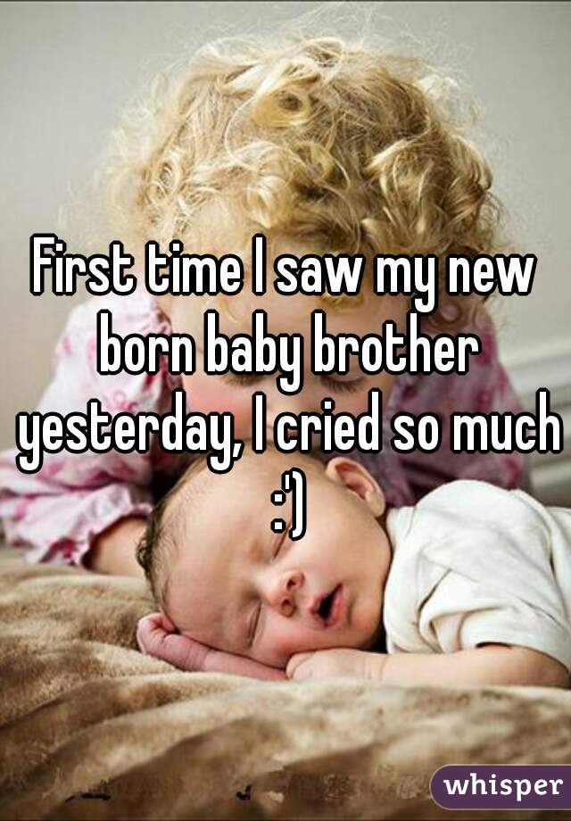 First time I saw my new born baby brother yesterday, I cried so much :')