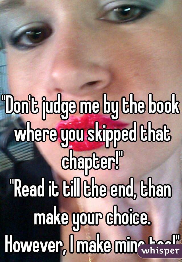 "Don't judge me by the book where you skipped that chapter!"

"Read it till the end, than make your choice. However, I make mine too!" 