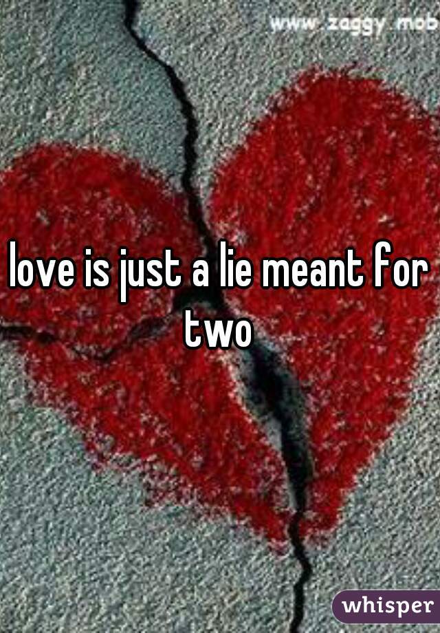 love is just a lie meant for two 