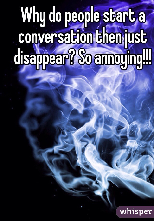 Why do people start a conversation then just disappear? So annoying!!!