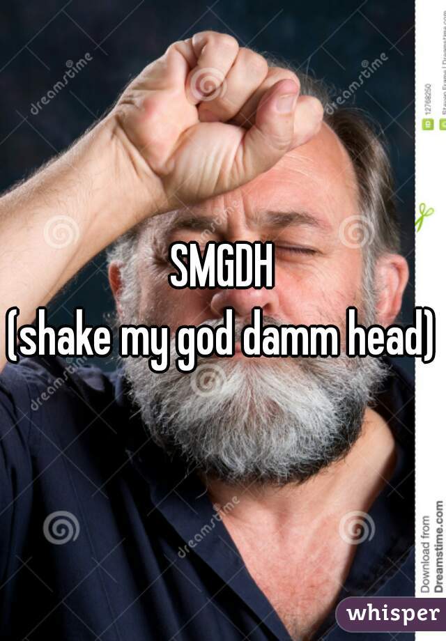 SMGDH
 (shake my god damm head) 