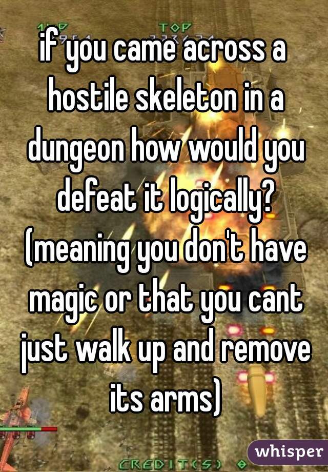 if you came across a hostile skeleton in a dungeon how would you defeat it logically? (meaning you don't have magic or that you cant just walk up and remove its arms)