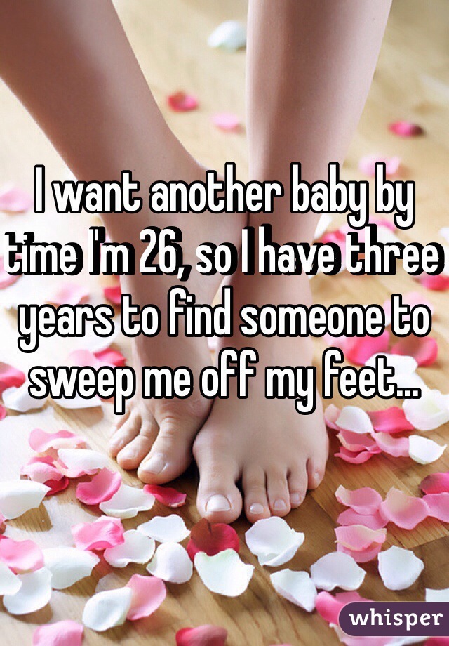 I want another baby by time I'm 26, so I have three years to find someone to sweep me off my feet...