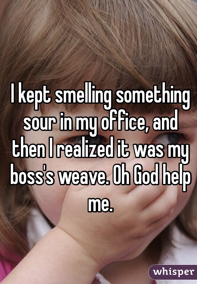 I kept smelling something sour in my office, and then I realized it was my boss's weave. Oh God help me. 
