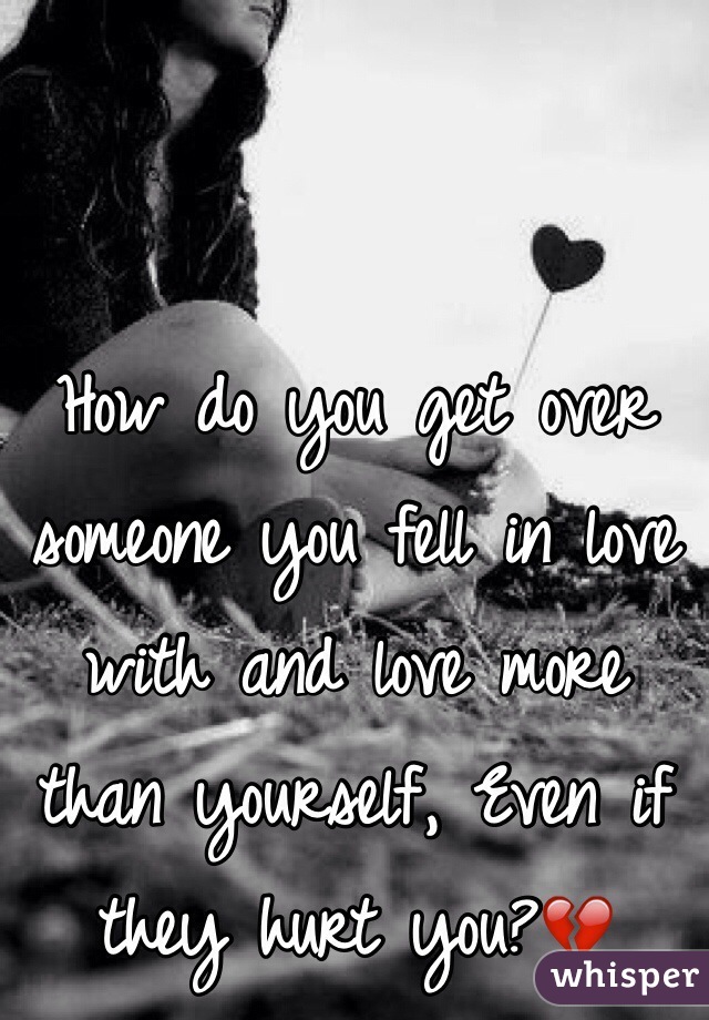 How do you get over someone you fell in love with and love more than yourself, Even if they hurt you?💔