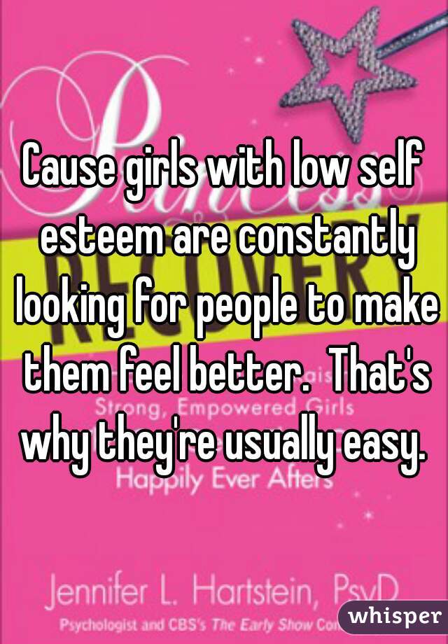 Cause girls with low self esteem are constantly looking for people to make them feel better.  That's why they're usually easy. 
