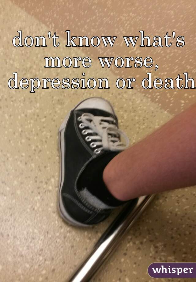 don't know what's more worse, depression or death