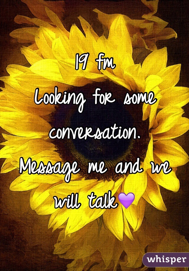 19 fm 
Looking for some conversation. 
Message me and we will talk💜