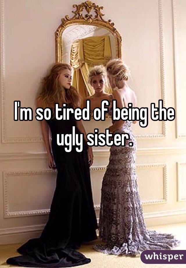 I'm so tired of being the ugly sister.