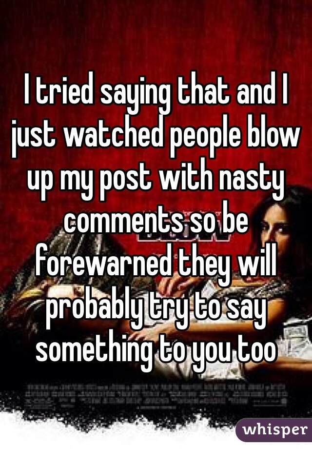 I tried saying that and I just watched people blow up my post with nasty comments so be forewarned they will probably try to say something to you too