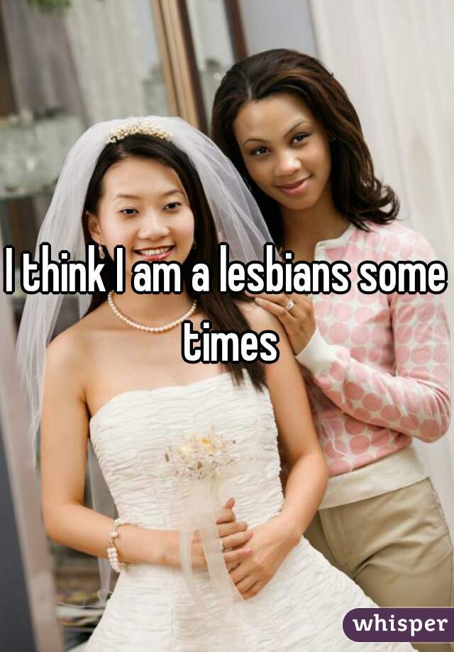 I think I am a lesbians some times