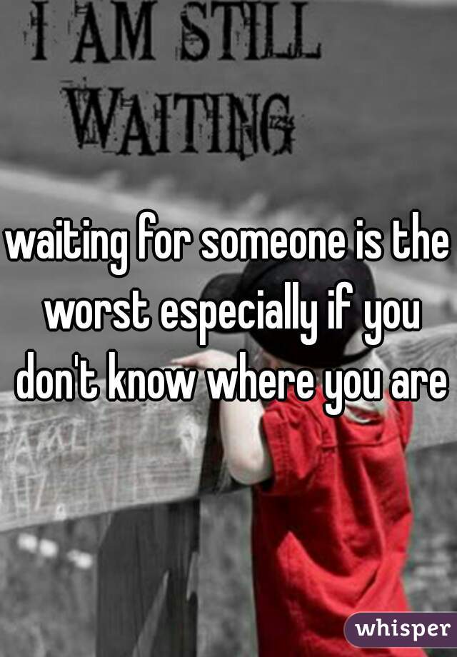 waiting for someone is the worst especially if you don't know where you are