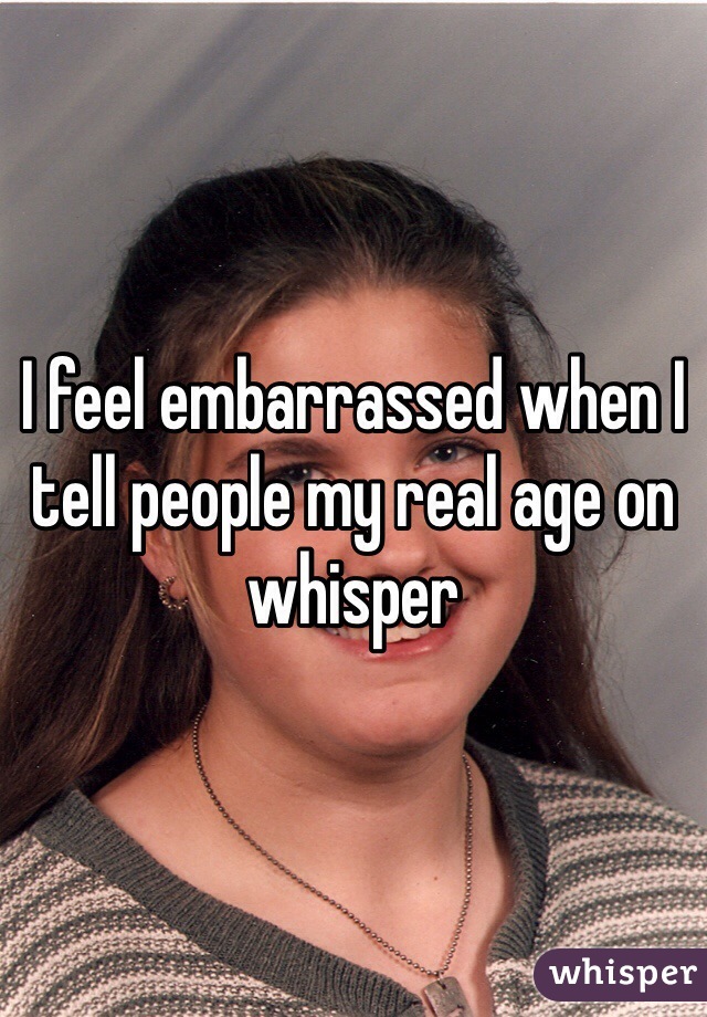I feel embarrassed when I tell people my real age on whisper
