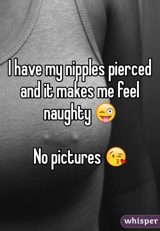 I have my nipples pierced and it makes me feel naughty 😜 

No pictures 😘