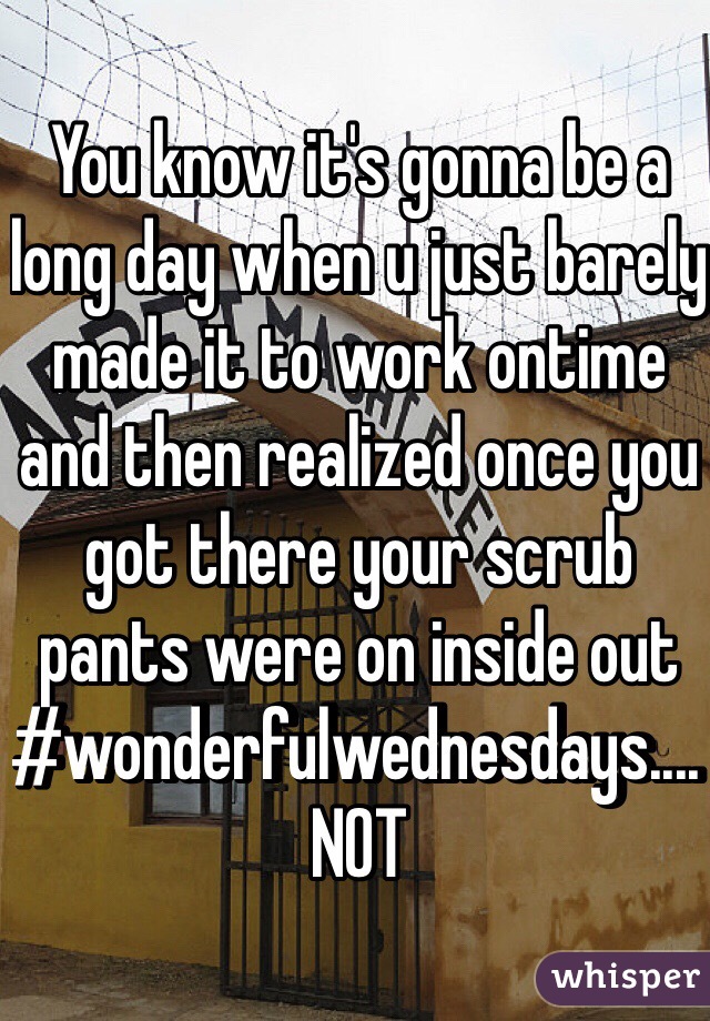 You know it's gonna be a long day when u just barely made it to work ontime and then realized once you got there your scrub pants were on inside out #wonderfulwednesdays.... NOT