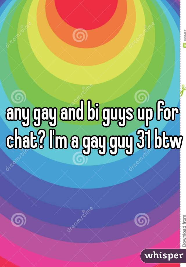 any gay and bi guys up for chat? I'm a gay guy 31 btw