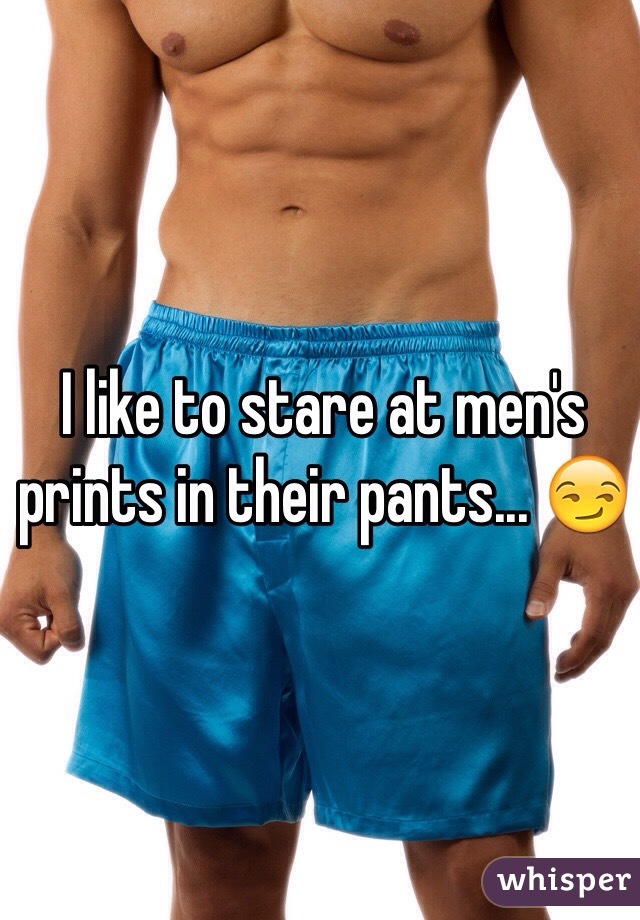 I like to stare at men's prints in their pants... 😏