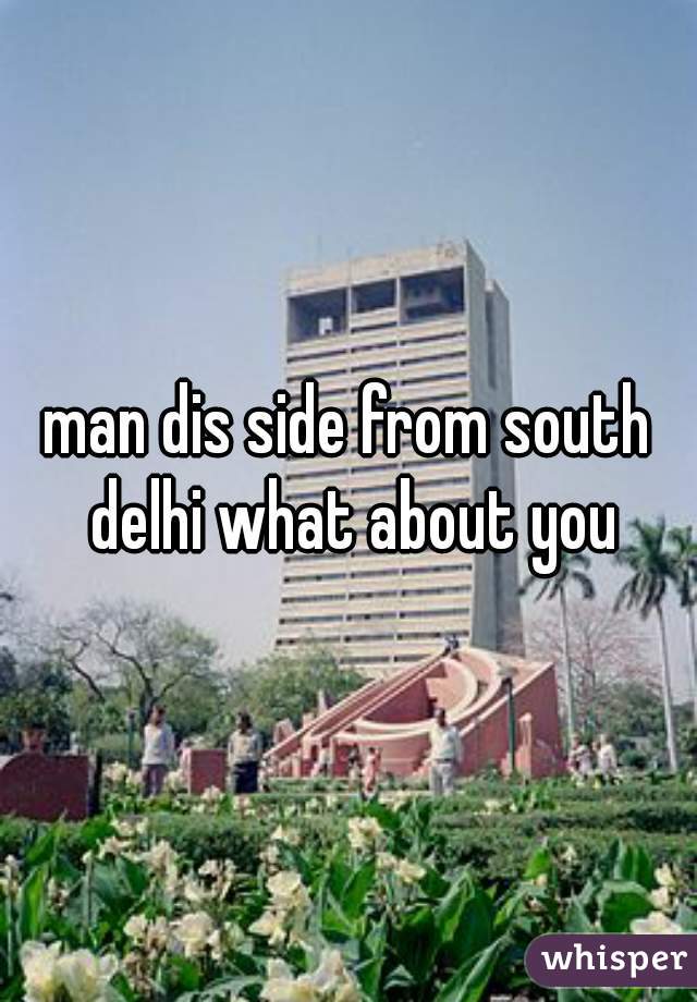 man dis side from south delhi what about you
