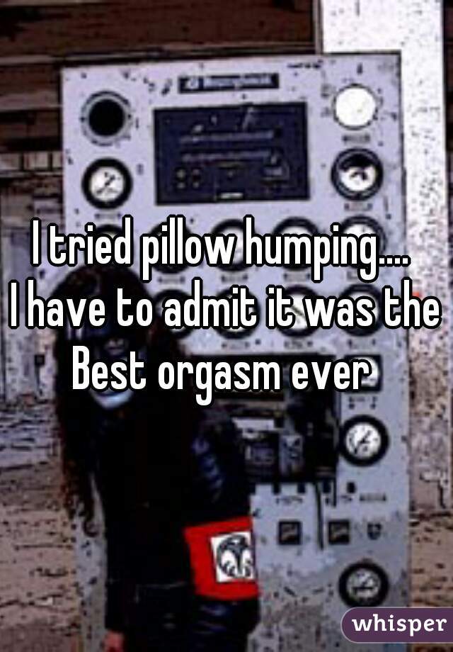 I tried pillow humping.... 
I have to admit it was the Best orgasm ever  
