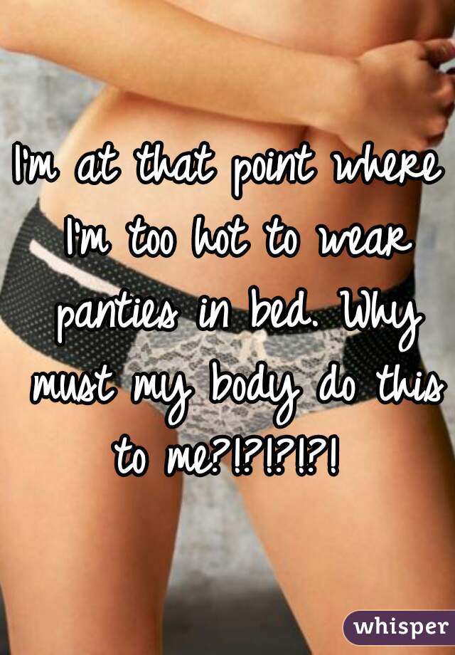 I'm at that point where I'm too hot to wear panties in bed. Why must my body do this to me?!?!?!?! 