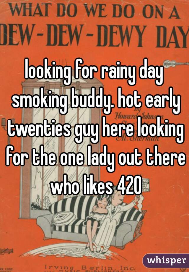looking for rainy day smoking buddy. hot early twenties guy here looking for the one lady out there who likes 420