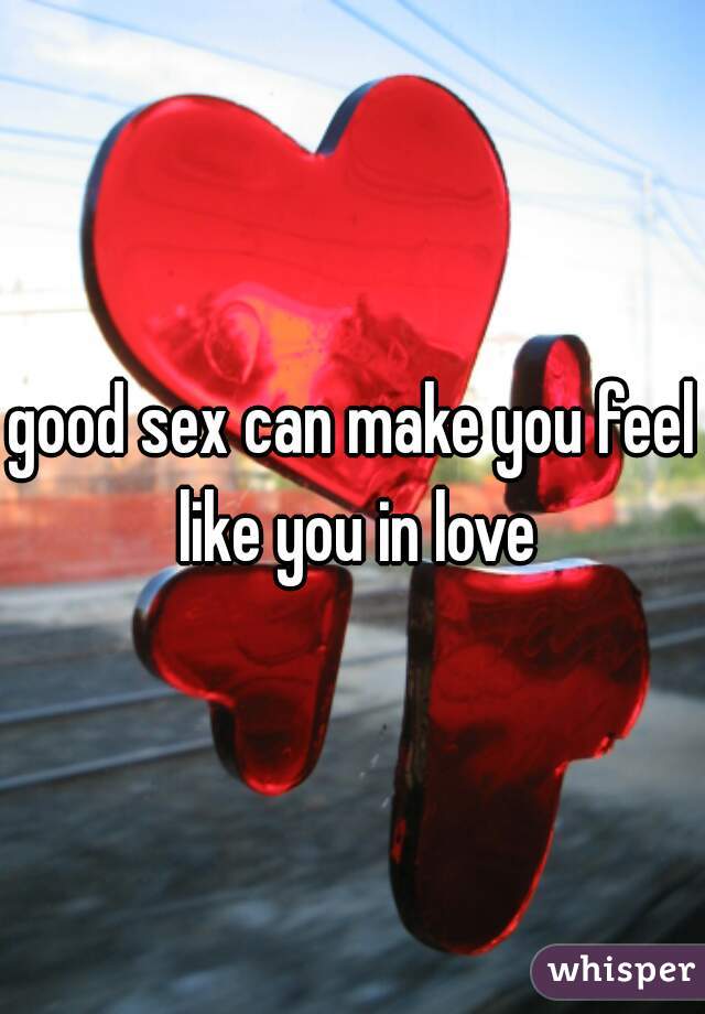 good sex can make you feel like you in love
