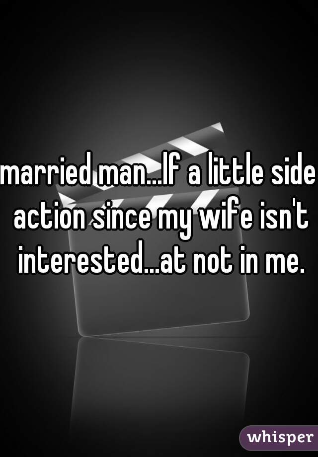 married man...lf a little side action since my wife isn't interested...at not in me.