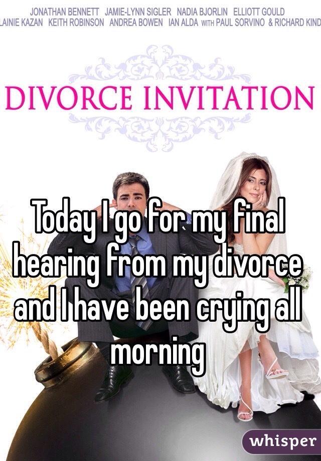 Today I go for my final hearing from my divorce and I have been crying all morning