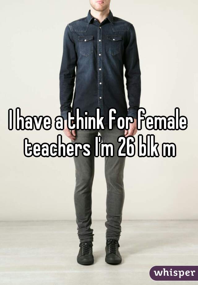 I have a think for female teachers I'm 26 blk m