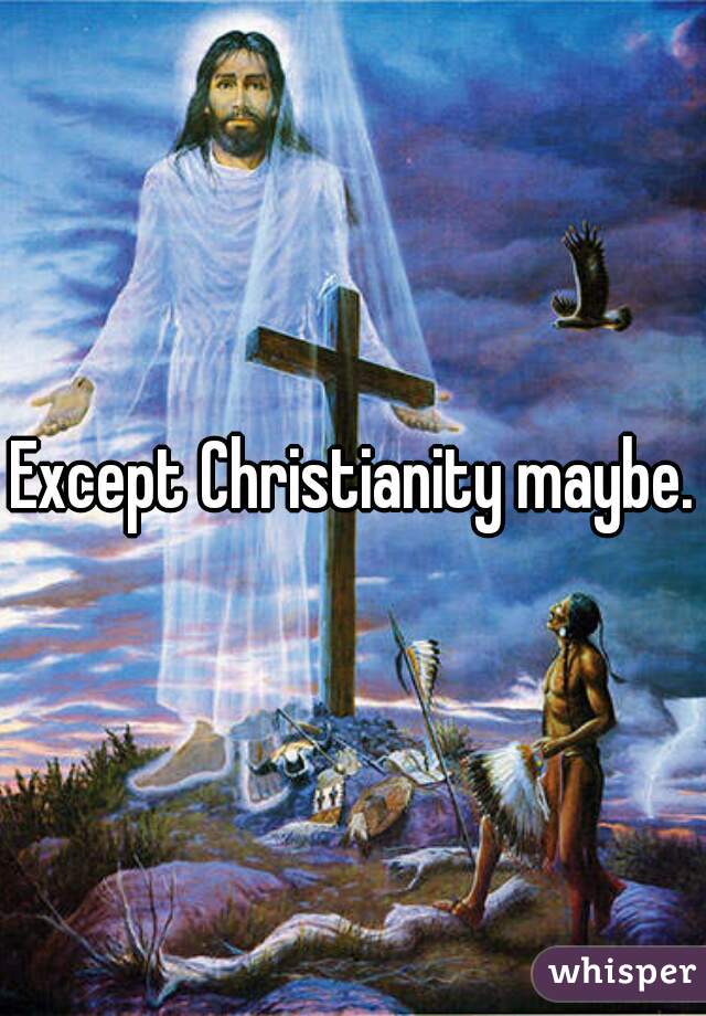 Except Christianity maybe.