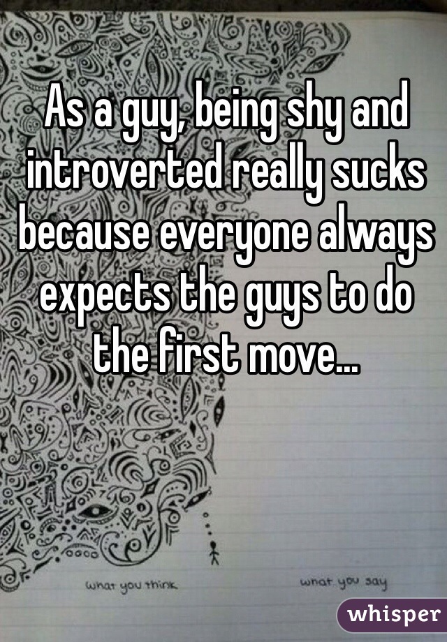 As a guy, being shy and introverted really sucks because everyone always expects the guys to do the first move...
