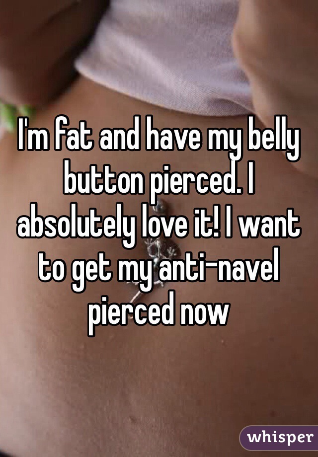 I'm fat and have my belly button pierced. I absolutely love it! I want to get my anti-navel pierced now