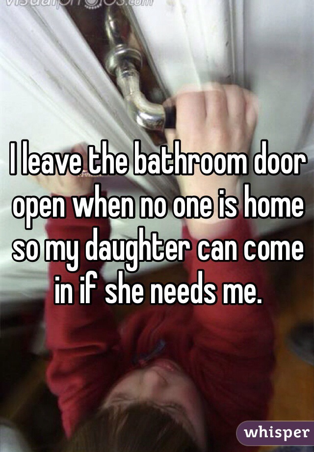 I leave the bathroom door open when no one is home so my daughter can come in if she needs me. 