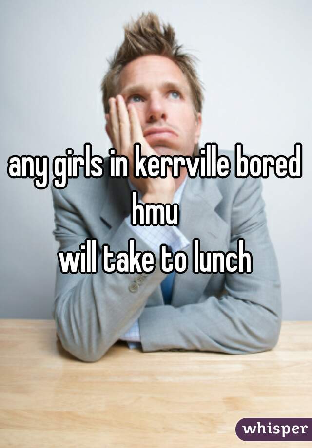 any girls in kerrville bored hmu 
will take to lunch