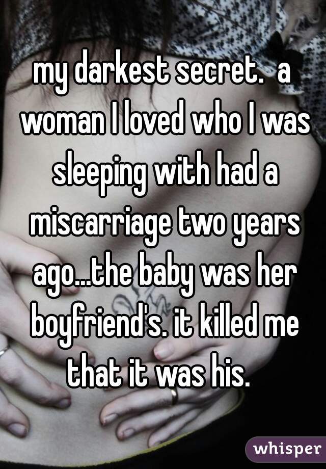 my darkest secret.  a woman I loved who I was sleeping with had a miscarriage two years ago...the baby was her boyfriend's. it killed me that it was his.  