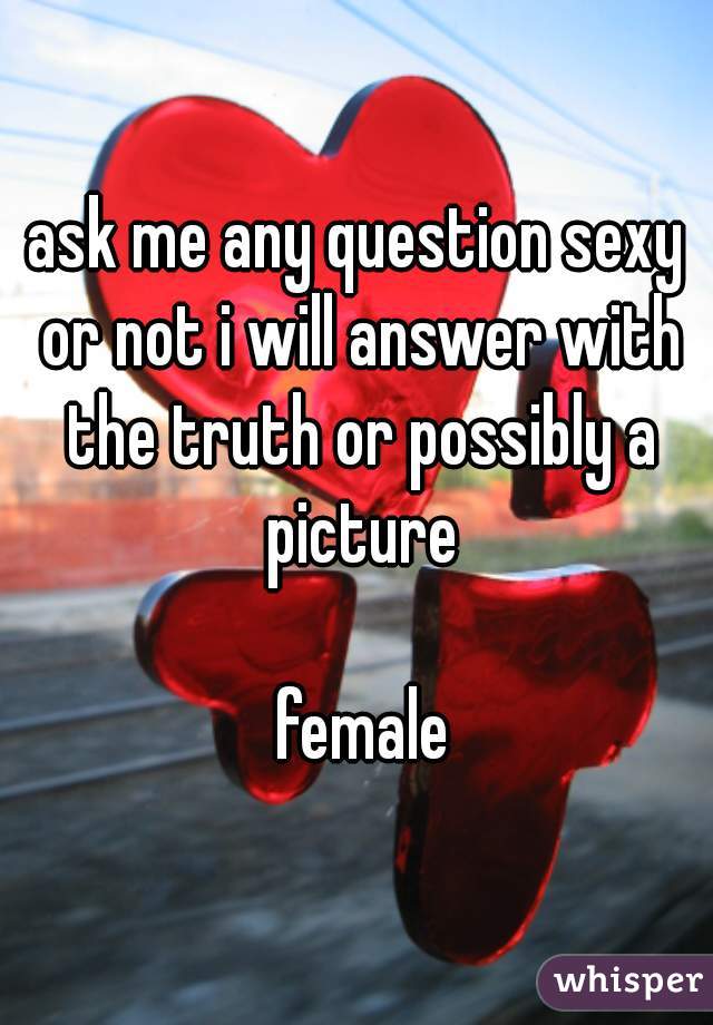 ask me any question sexy or not i will answer with the truth or possibly a picture

   female  