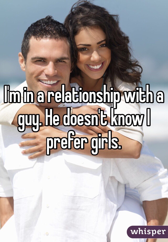 I'm in a relationship with a guy. He doesn't know I prefer girls. 