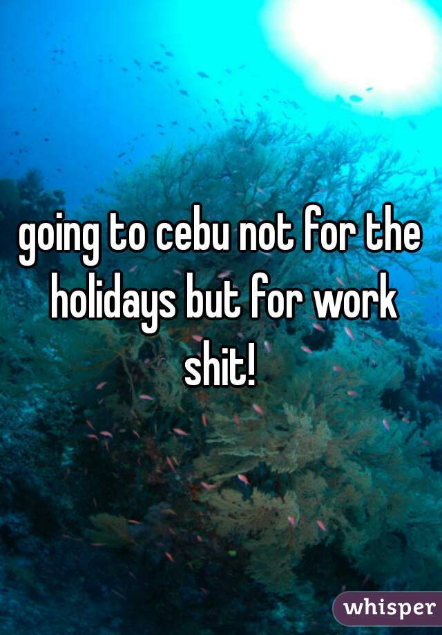 going to cebu not for the holidays but for work
shit!